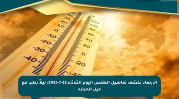 الأرصاد تكشف تفاصيل الطقس اليوم الثلاثاء 22-7-2025: ليلاً رطب مع ميل للحرارة
